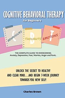 Cognitive Behavioral Therapy for Beginners (C.B.T.): The Complete Guide to Overcoming Anxiety, Depression, Fear, Worries, Anger and Panic.UNLOCK THE ... TOWARDS YOU NEW SELF! | June 2021 Edition |