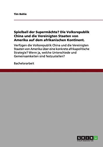 Spielball der Supermächte? Die Volksrepublik China und die Vereinigten Staaten von Amerika auf dem afrikanischen Kontinent.: Verfügen die ... und Gemeinsamkeiten sind festzustellen?