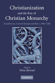 Christianization and the Rise of Christian Monarchy: Scandinavia, Central Europe and Rus' c.900-1200