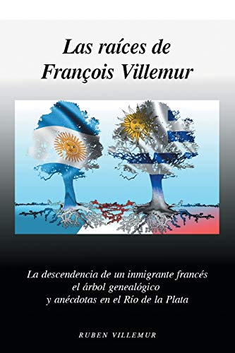 Las Raíces de Francois Villemur: La descendencia de un inmigrante francés, el árbol genealógico y anécdotas en el Río de la Plata: La Descendencia de ... Genealogico y Anecdotas En El Rio de La Plata