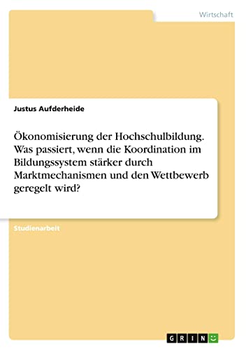 Ökonomisierung der Hochschulbildung. Was passiert, wenn die Koordination im Bildungssystem stärker durch Marktmechanismen und den Wettbewerb geregelt wird?