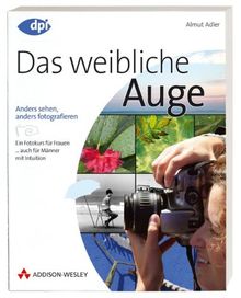 Das weibliche Auge - für digitale und analoge Fotografie mit der Spiegelreflexkamera: anders sehen, anders fotografieren - Fotokurs für Frauen (DPI Fotografie)