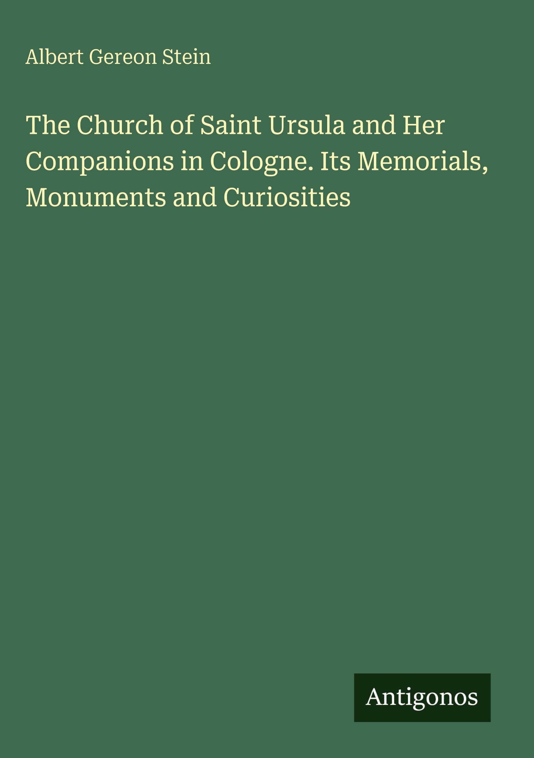 The Church of Saint Ursula and Her Companions in Cologne. Its Memorials, Monuments and Curiosities