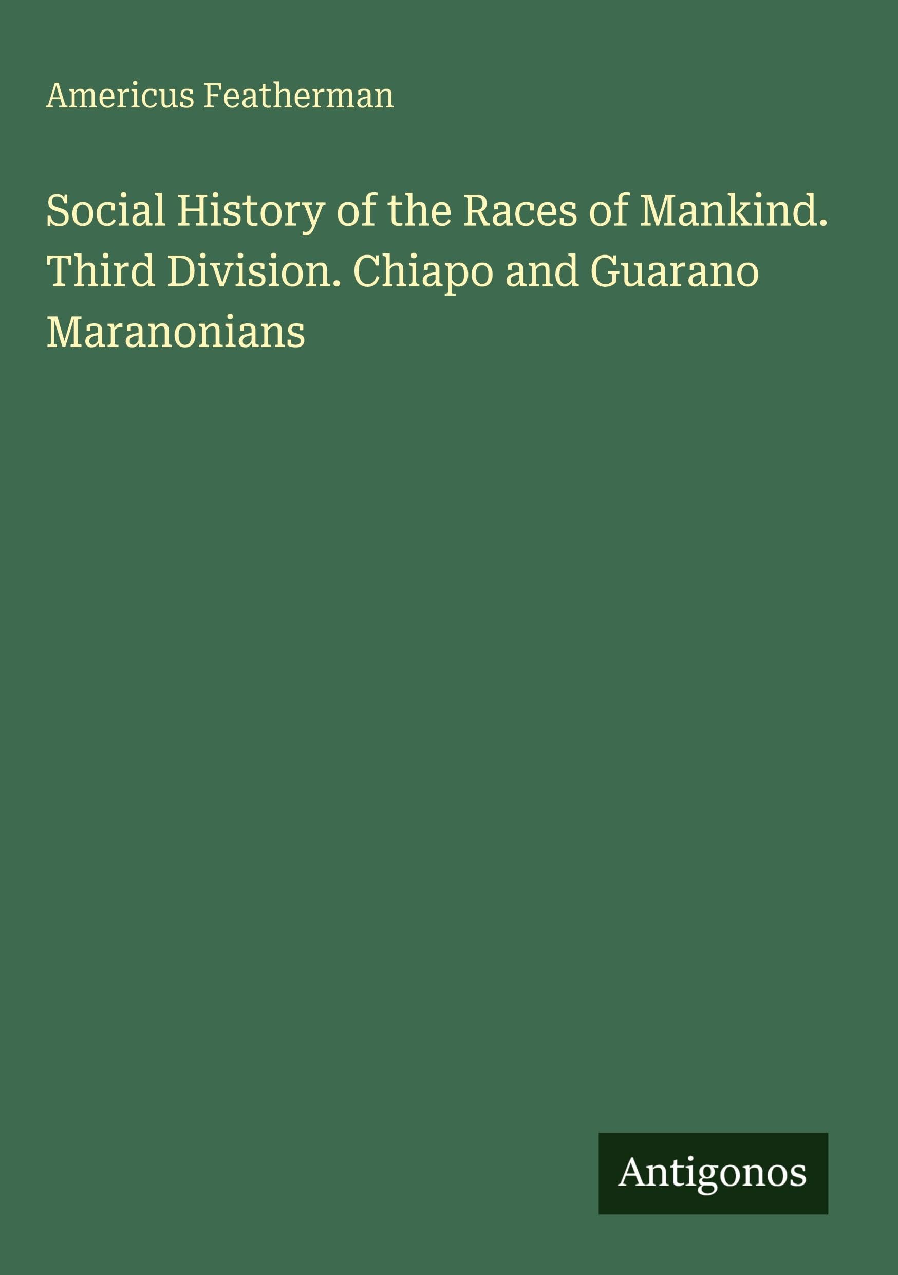 Social History of the Races of Mankind. Third Division. Chiapo and Guarano Maranonians