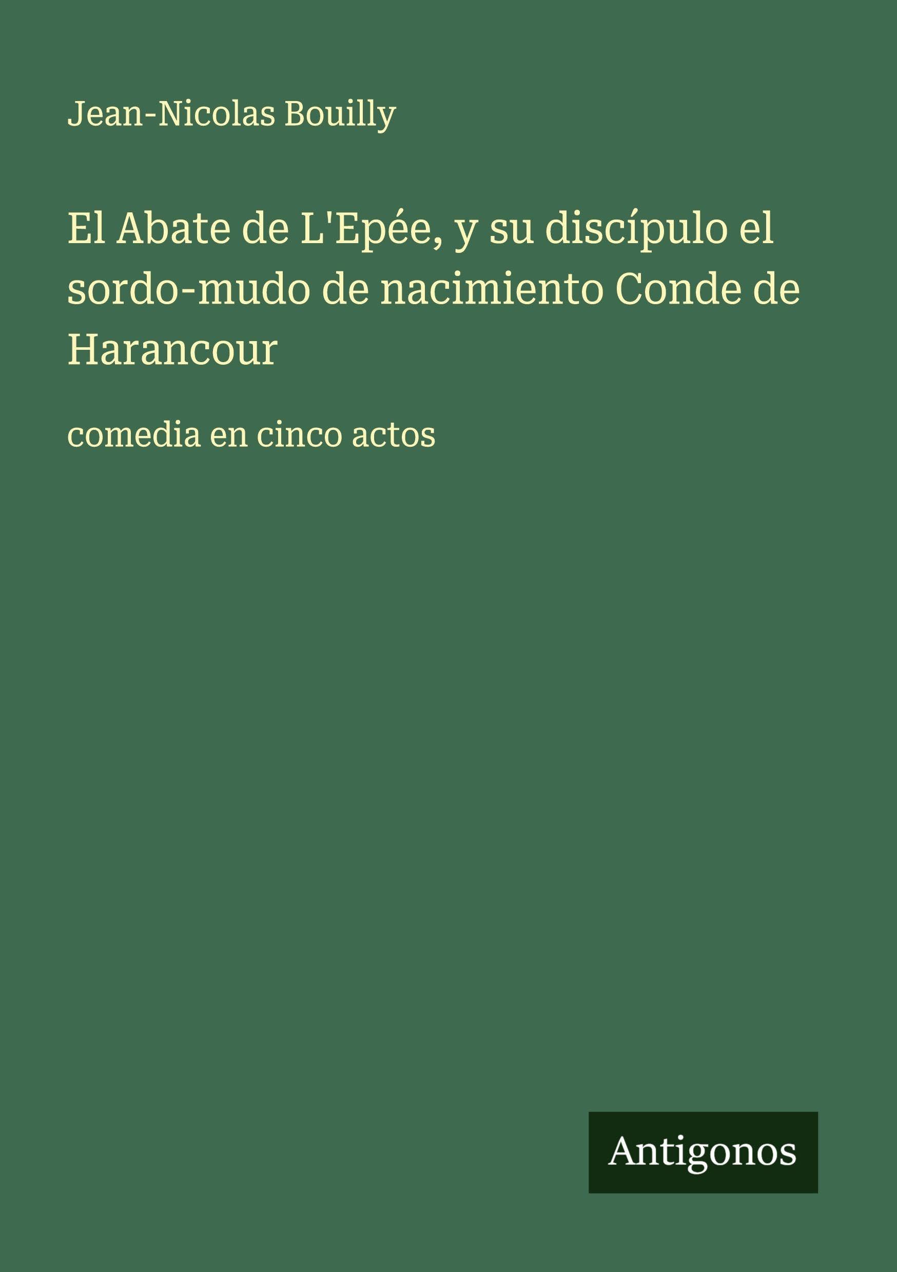 El Abate de L'Epée, y su discípulo el sordo-mudo de nacimiento Conde de Harancour: comedia en cinco actos