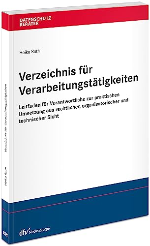 Verzeichnis von Verarbeitungstätigkeiten: Leitfaden für Verantwortliche zur praktischen Umsetzung aus rechtlicher, organisatorischer und technischer Sicht (Datenschutzberater)