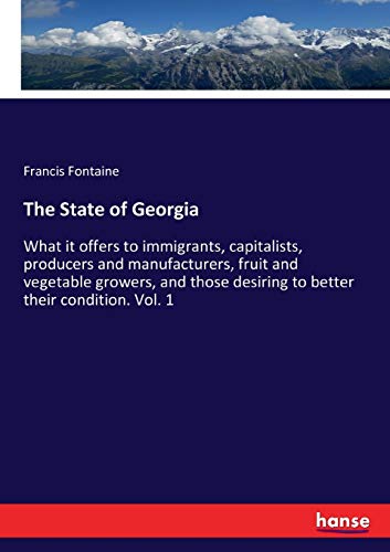 The State of Georgia: What it offers to immigrants, capitalists, producers and manufacturers, fruit and vegetable growers, and those desiring to better their condition. Vol. 1