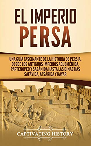 El Imperio Persa: Una guía fascinante de la historia de Persia, desde los antiguos imperios aqueménida, partenopeo y sasánida hasta las dinastías safávida, afsárida y kayar