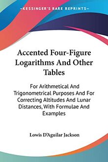 Accented Four-Figure Logarithms And Other Tables: For Arithmetical And Trigonometrical Purposes And For Correcting Altitudes And Lunar Distances, With Formulae And Examples