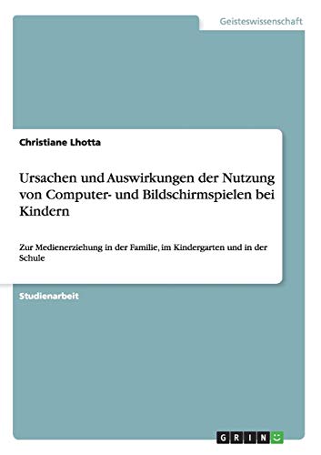 Ursachen und Auswirkungen der Nutzung von Computer- und Bildschirmspielen bei Kindern: Zur Medienerziehung in der Familie, im Kindergarten und in der Schule