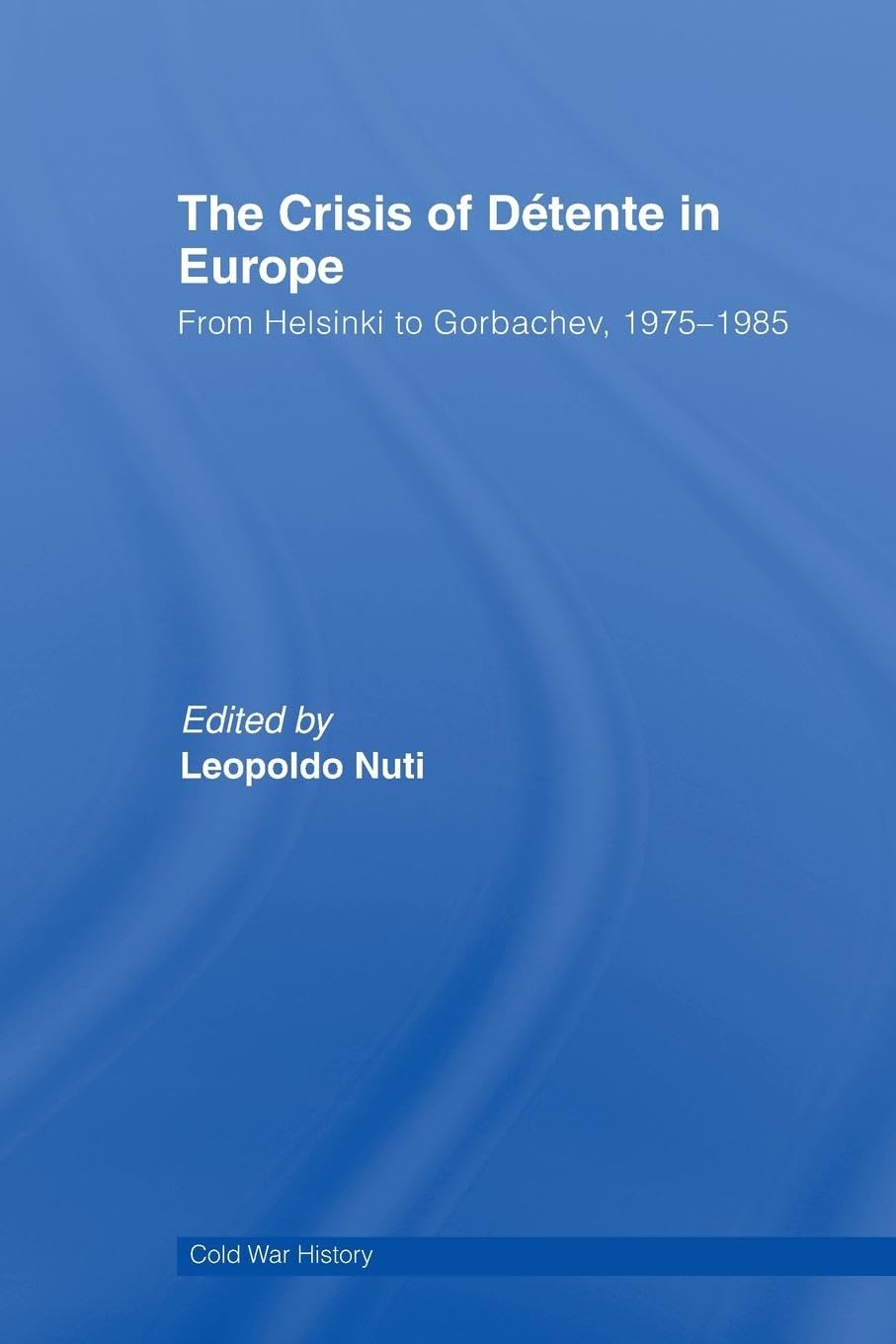 The Crisis of Détente in Europe: From Helsinki to Gorbachev 1975-1985 (Cold War History, 23, Band 23)
