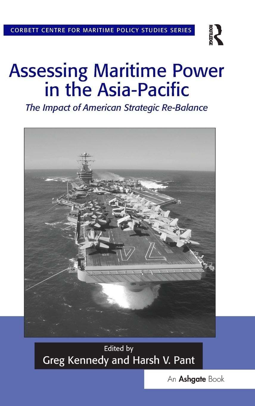 Assessing Maritime Power in the Asia-Pacific: The Impact of American Strategic Re-Balance (Corbett Centre for Maritime Policy Studies)