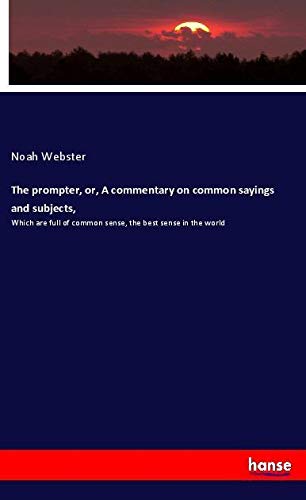 The prompter, or, A commentary on common sayings and subjects,: Which are full of common sense, the best sense in the world