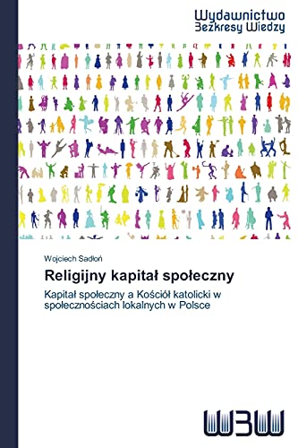 Religijny kapitał społeczny: Kapitał społeczny a Kościół katolicki w społecznościach lokalnych w Polsce: Kapital spoleczny a Kosciól katolicki w spolecznosciach lokalnych w Polsce