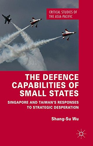 The Defence Capabilities of Small States: Singapore and Taiwan’s Responses to Strategic Desperation (Critical Studies of the Asia-Pacific)
