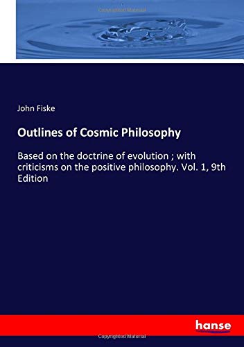 Outlines of Cosmic Philosophy: Based on the doctrine of evolution ; with criticisms on the positive philosophy. Vol. 1, 9th Edition