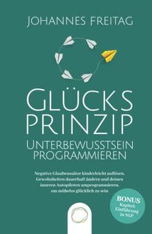 Glücksprinzip - Unterbewusstsein programmieren: Negative Glaubenssätze kinderleicht auflösen, Gewohnheiten dauerhaft ändern und deinen inneren Autopiloten umprogrammieren, um mühelos glücklich zu sein