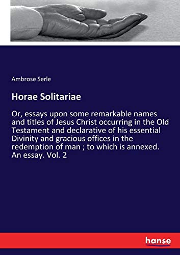 Horae Solitariae: Or, essays upon some remarkable names and titles of Jesus Christ occurring in the Old Testament and declarative of his essential ... man ; to which is annexed. An essay. Vol. 2