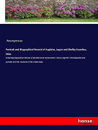 Portrait and Biographical Record of Auglaize, Logan and Shelby Counties, Ohio: Containing biographical sketches of prominent and representative ... of all the Presidents of the United States
