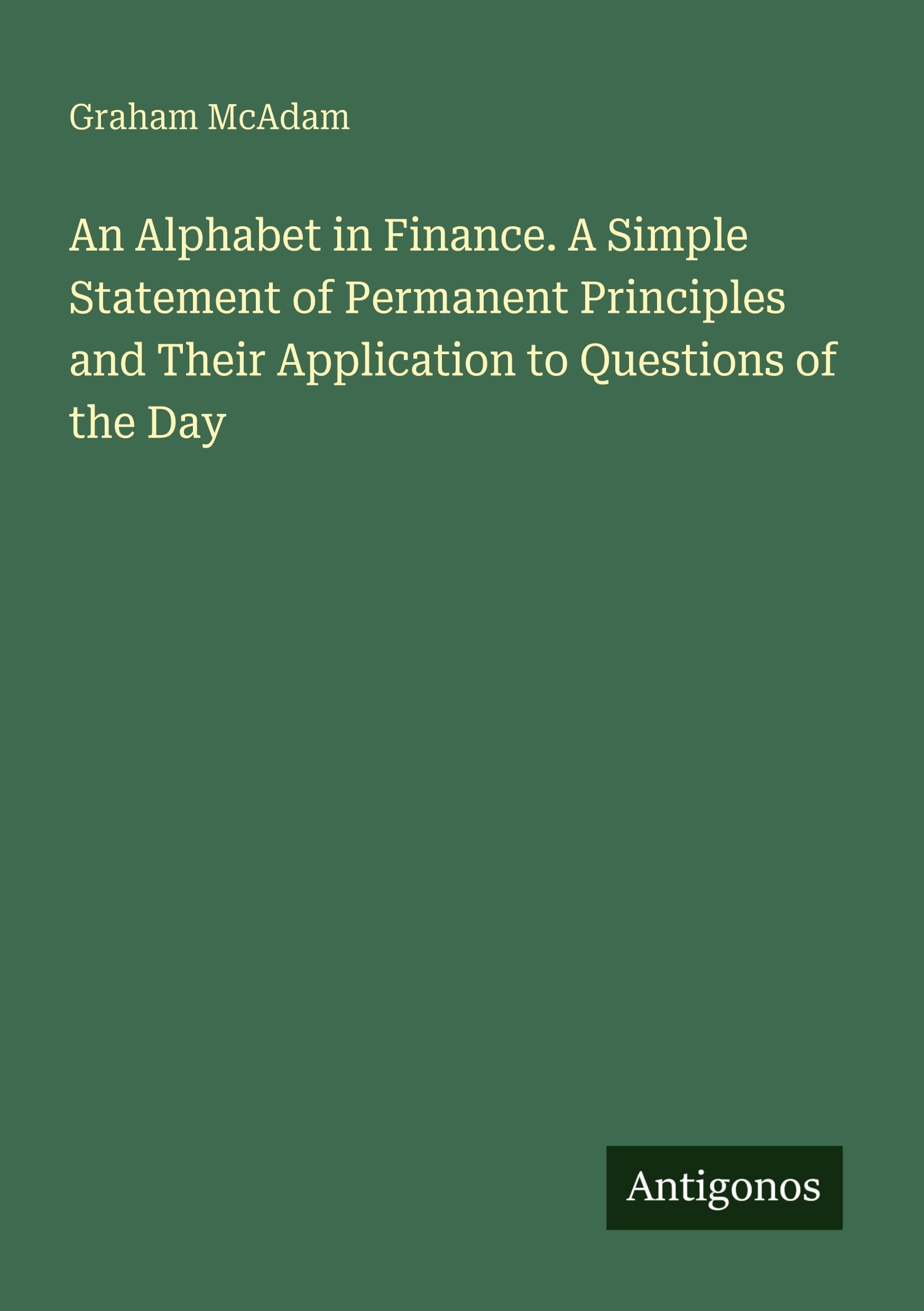 An Alphabet in Finance. A Simple Statement of Permanent Principles and Their Application to Questions of the Day