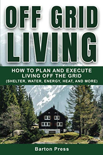 Barton Press Off Grid Living, How To Plan And Execute Living Off The Grid (Shelter, Water, Energy, Heat, And More)