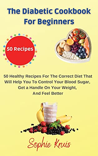The Diabetic Cookbook for Beginners: 50 Healthy Recipes For The Correct Diet That Will Help You To Control Your Blood Sugar, Get a Handle On Your Weight, And Feel Better