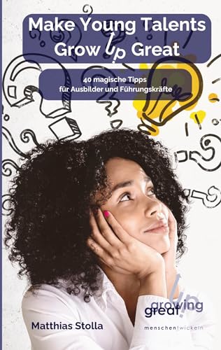 Make Young Talents Grow Up Great: 40 magische Tipps für Ausbilder und Führungskräfte
