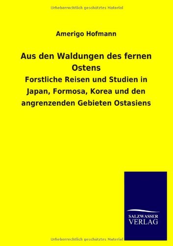Aus den Waldungen des fernen Ostens: Forstliche Reisen und Studien in Japan, Formosa, Korea und den angrenzenden Gebieten Ostasiens