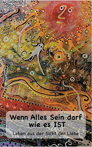 Wenn Alles Sein darf wie es IST...: Leben aus der Sicht der Liebe (Licht-Botschaften zum Leben auf der Erde aus der Sicht der Liebe)