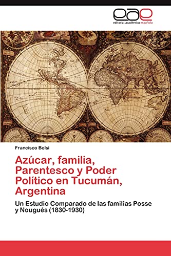 Azúcar, familia, Parentesco y Poder Político en Tucumán, Argentina: Un Estudio Comparado de las familias Posse y Nougués (1830-1930)