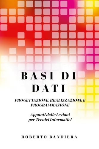 BASI DI DATI - PROGETTAZIONE, REALIZZAZIONE E PROGRAMMAZIONE: Appunti dalle lezioni per Tecnici Informatici