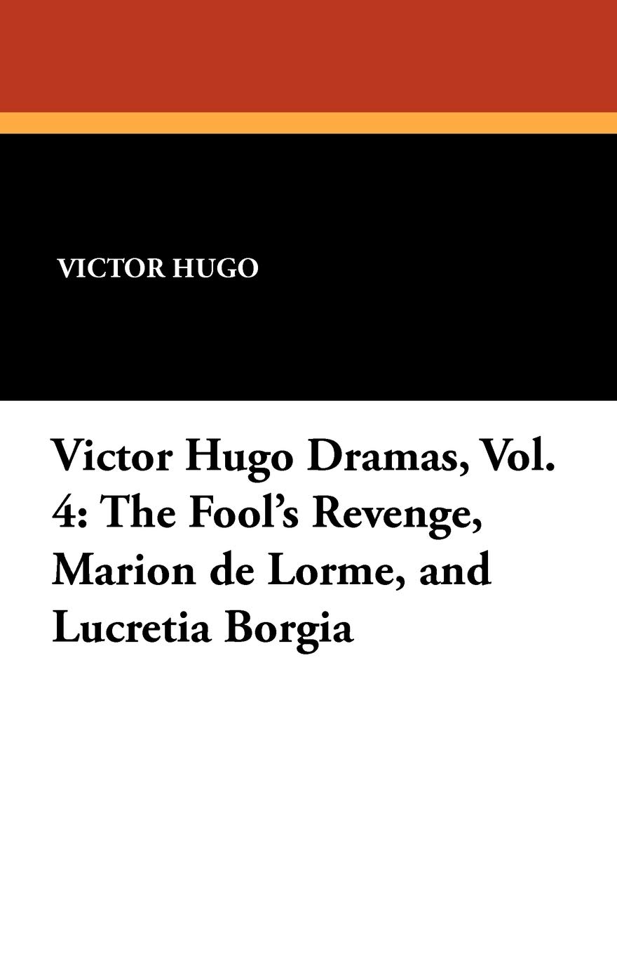 The Fool's Revenge, Marion de Lorme, and Lucretia Borgia: Victor Hugo Dramas, Vol. 4