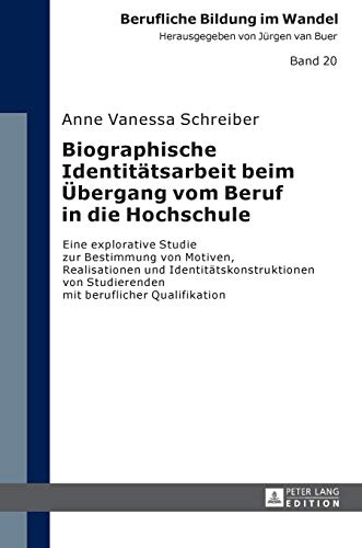 Biographische Identitätsarbeit beim Übergang vom Beruf in die Hochschule: Eine explorative Studie zur Bestimmung von Motiven, Realisationen und ... (Berufliche Bildung im Wandel, Band 20)