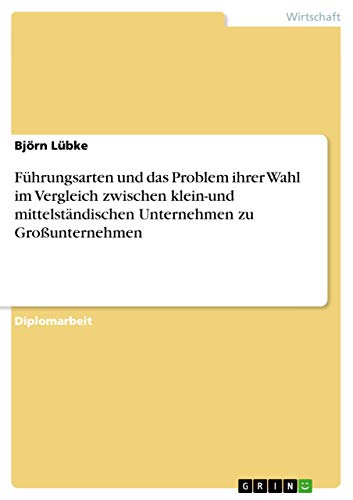 Führungsarten und das Problem ihrer Wahl im Vergleich zwischen klein-und mittelständischen Unternehmen zu Großunternehmen: Diplomarbeit