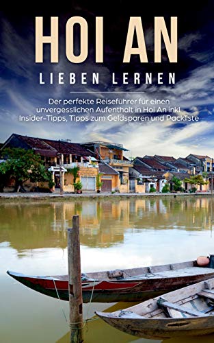 Hoi An lieben lernen: Der perfekte Reiseführer für einen unvergesslichen Aufenthalt in Hoi An inkl. Insider-Tipps, Tipps zum Geldsparen und Packliste