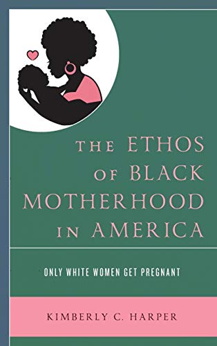 The Ethos of Black Motherhood in America: Only White Women Get Pregnant (Lexington Studies in Health Communication)