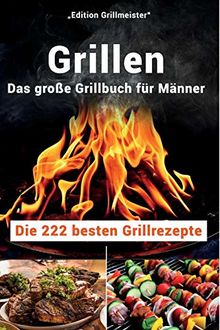 Grillen: Das große Grillbuch für Männer: Die 222 besten Grillrezepte