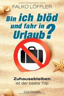 Bin ich blöd und fahr in Urlaub?: Zuhausebleiben ist der beste Trip