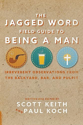 The Jagged Word Field Guide To Being A Man: Irreverent Observations from the Backyard, Bar, and Pulpit