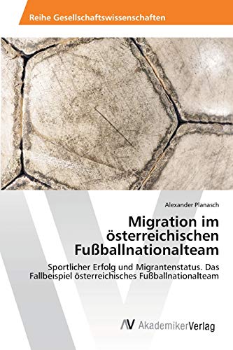 Migration im österreichischen Fußballnationalteam: Sportlicher Erfolg und Migrantenstatus. Das Fallbeispiel österreichisches Fußballnationalteam