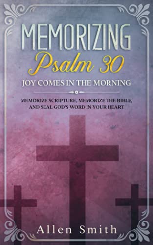 Memorizing Psalm 30 - Joy Comes in the Morning: Memorize Scripture, Memorize the Bible, and Seal God’s Word in Your Heart (Bible Meditation and Memorization)