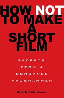 How Not to Make a Short Film: Secrets from a Sundance Programmer: Straight Shooting from a Sundance Programmer