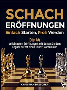 Schachero¿ffnungen ¿ Einfach starten, Profi werden: Die 44 beliebtesten Ero¿ffnungen, mit denen Sie dem Gegner sofort einen Schritt voraus sind