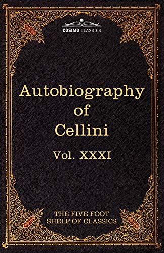The Autobiography of Benvenuto Cellini: The Five Foot Shelf of Classics, Vol. XXXI (in 51 Volumes)