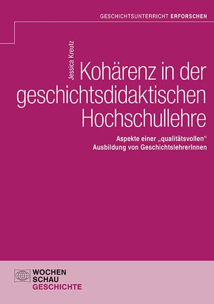 Kohärenz in der geschichtsdidaktischen Hochschullehre: Aspekte einer „qualitätsvollen“ Ausbildung von GeschichtslehrerInnen (Geschichtsunterricht erforschen)