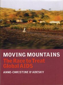 Moving Mountains: The Race to Treat Global AIDS: Dispatches from the Frontlines of Global AIDS