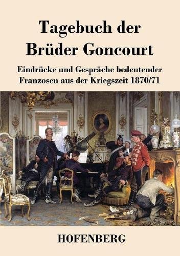 Tagebuch der Brüder Goncourt: Eindrücke und Gespräche bedeutender Franzosen aus der Kriegszeit 1870-71