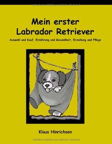 Mein erster Labrador Retriever. Auswahl und Kauf, Ernährung und Gesundheit, Erziehung und Pflege.