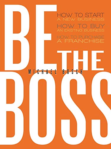 Be The Boss: How to start a new business, How to buy an existing business, How to purchase a franchise!