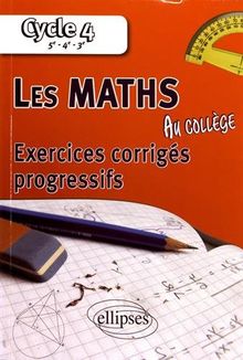 Les maths au collège : exercices corrigés progressifs : cycle 4, 5e, 4e, 3e